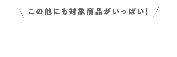 その他にも対象商品がいっぱい!